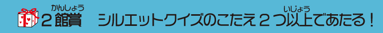 ２館賞　シルエットクイズのこたえ２つ以上であたる！