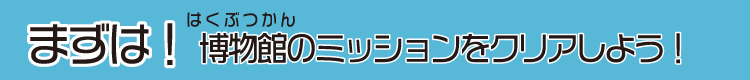 まずは！博物館のミッションをクリアしよう！